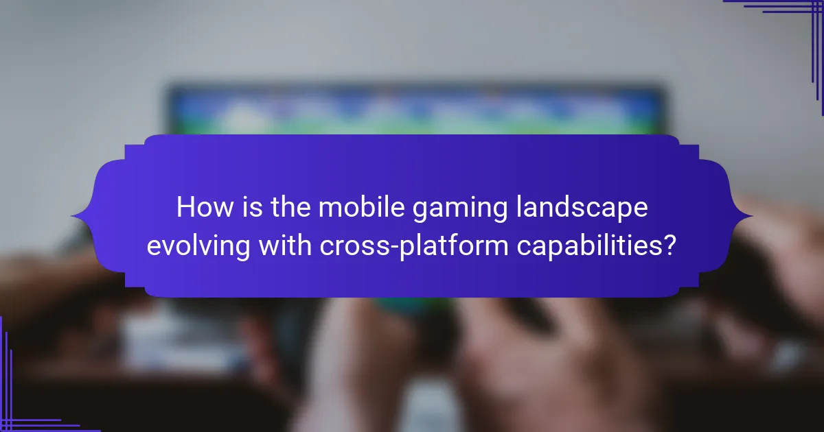 How is the mobile gaming landscape evolving with cross-platform capabilities?