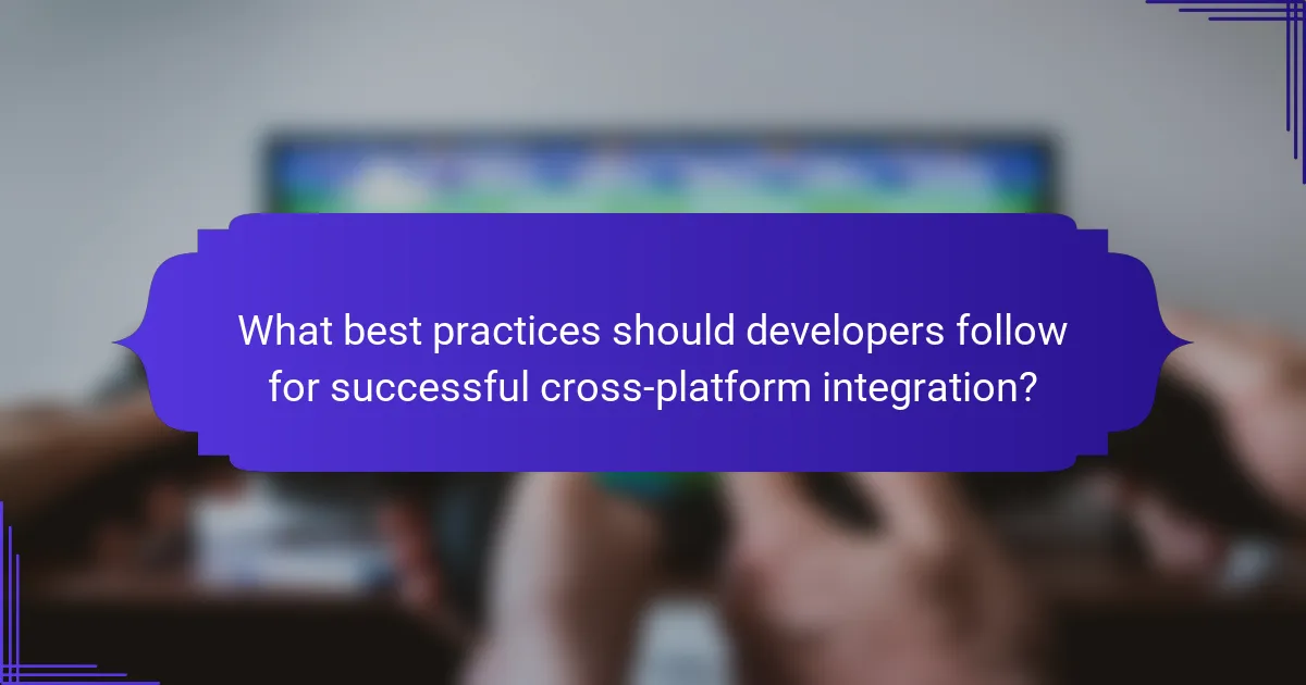 What best practices should developers follow for successful cross-platform integration?