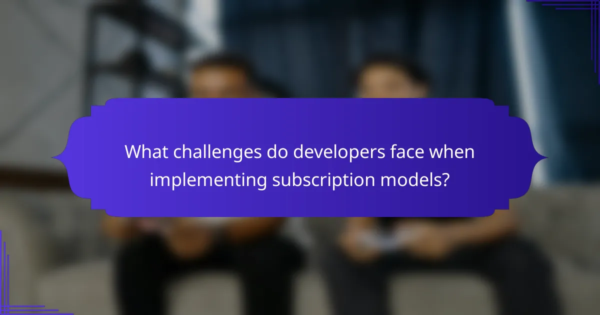 What challenges do developers face when implementing subscription models?